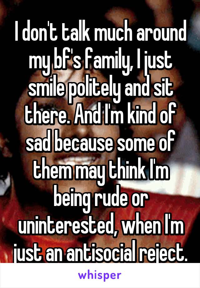 I don't talk much around my bf's family, I just smile politely and sit there. And I'm kind of sad because some of them may think I'm being rude or uninterested, when I'm just an antisocial reject.