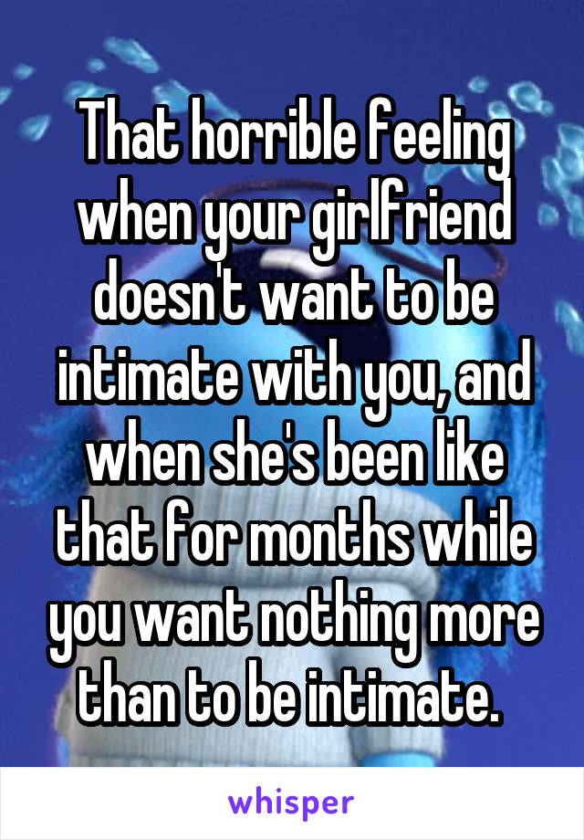 That horrible feeling when your girlfriend doesn't want to be intimate with you, and when she's been like that for months while you want nothing more than to be intimate. 