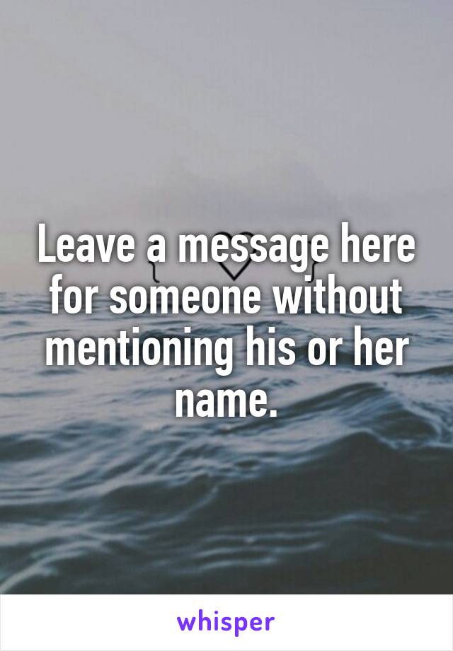 Leave a message here for someone without mentioning his or her name.