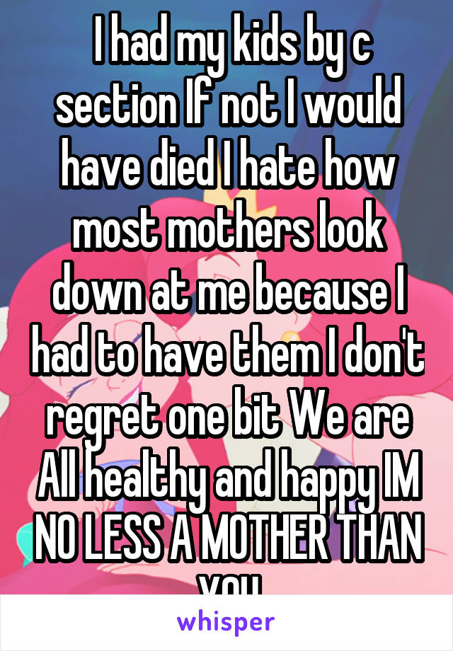  I had my kids by c section If not I would have died I hate how most mothers look down at me because I had to have them I don't regret one bit We are All healthy and happy IM NO LESS A MOTHER THAN YOU