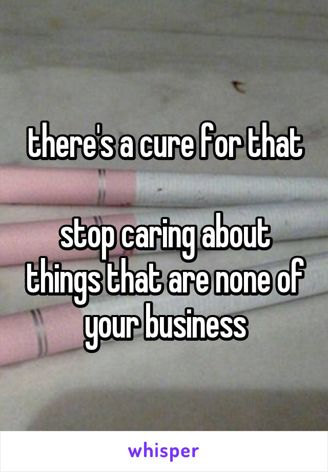 there's a cure for that

stop caring about things that are none of your business