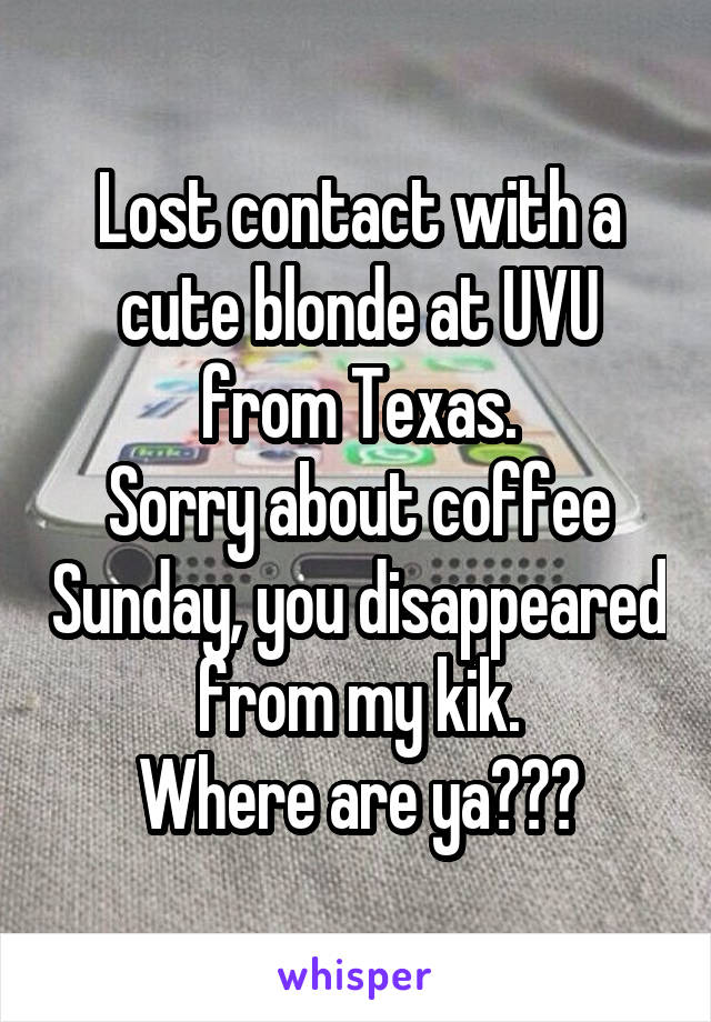 Lost contact with a cute blonde at UVU from Texas.
Sorry about coffee Sunday, you disappeared from my kik.
Where are ya???