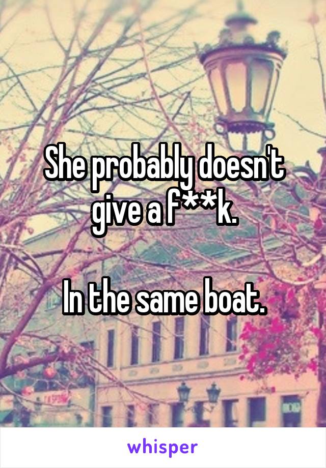 She probably doesn't give a f**k.

In the same boat.