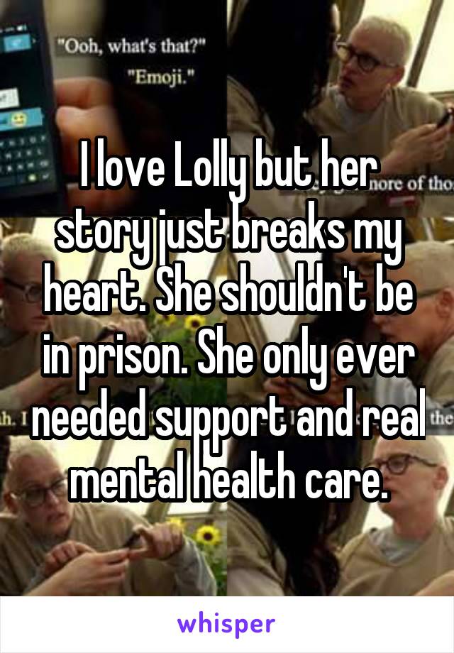 I love Lolly but her story just breaks my heart. She shouldn't be in prison. She only ever needed support and real mental health care.