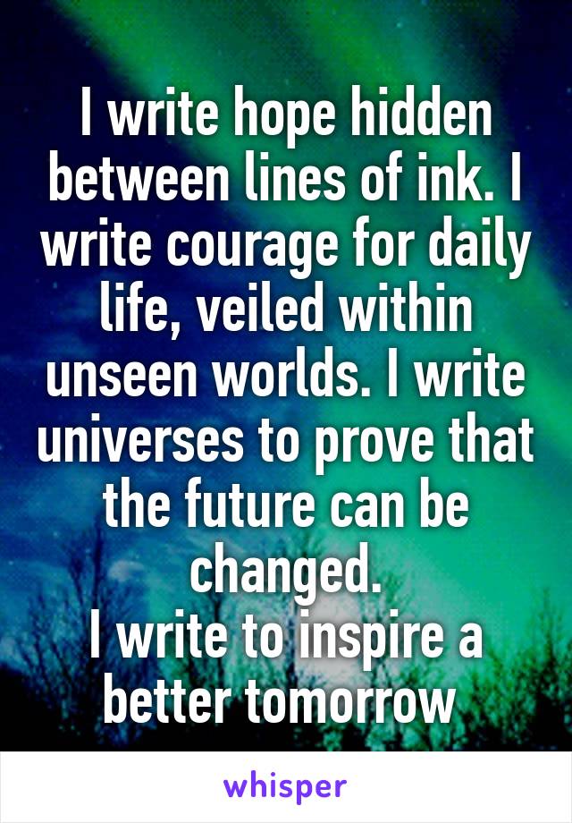 I write hope hidden between lines of ink. I write courage for daily life, veiled within unseen worlds. I write universes to prove that the future can be changed.
I write to inspire a better tomorrow 