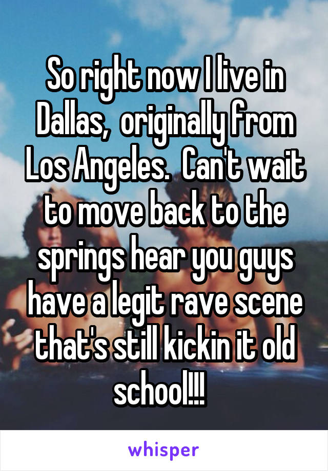 So right now I live in Dallas,  originally from Los Angeles.  Can't wait to move back to the springs hear you guys have a legit rave scene that's still kickin it old school!!!  