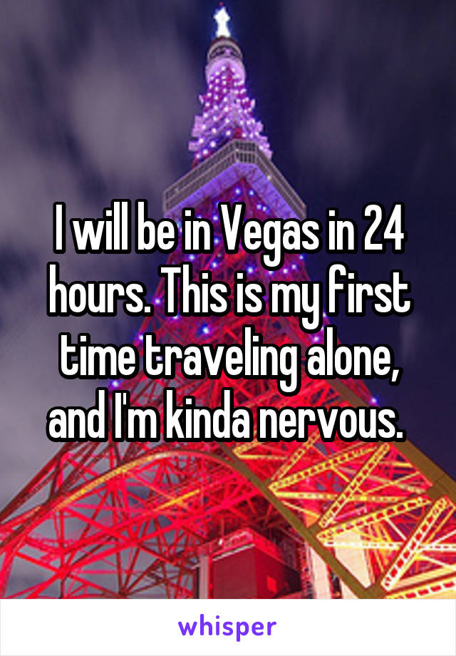 I will be in Vegas in 24 hours. This is my first time traveling alone, and I'm kinda nervous. 