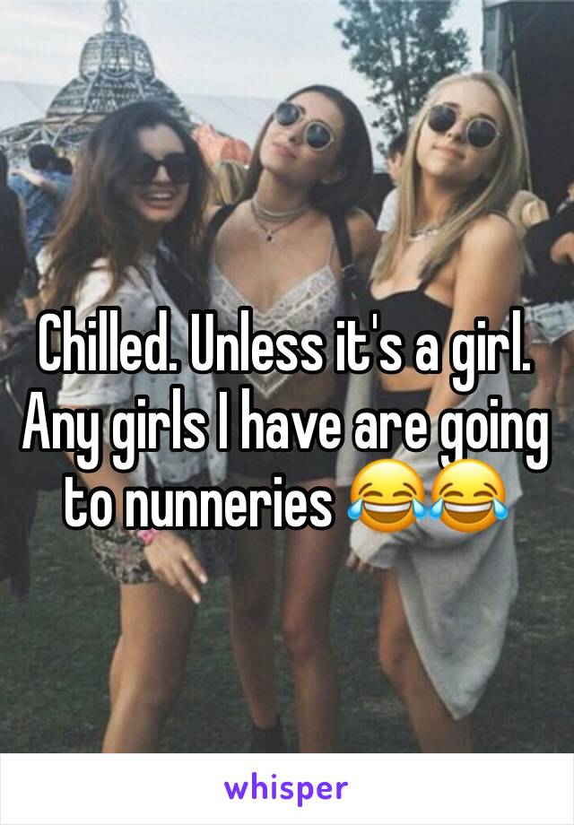 Chilled. Unless it's a girl. Any girls I have are going to nunneries 😂😂