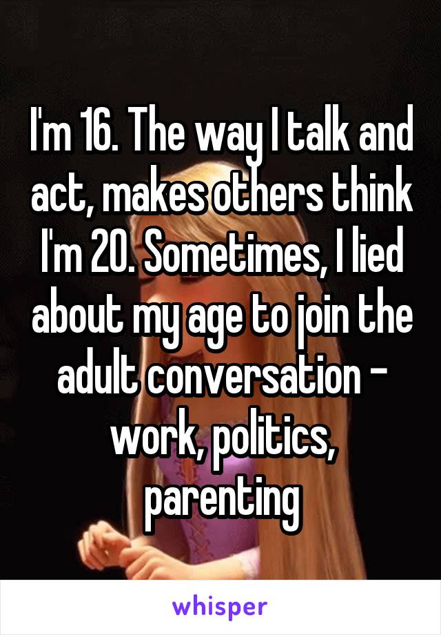 I'm 16. The way I talk and act, makes others think I'm 20. Sometimes, I lied about my age to join the adult conversation - work, politics, parenting