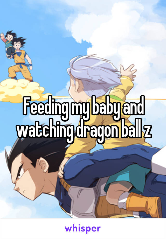 Feeding my baby and watching dragon ball z