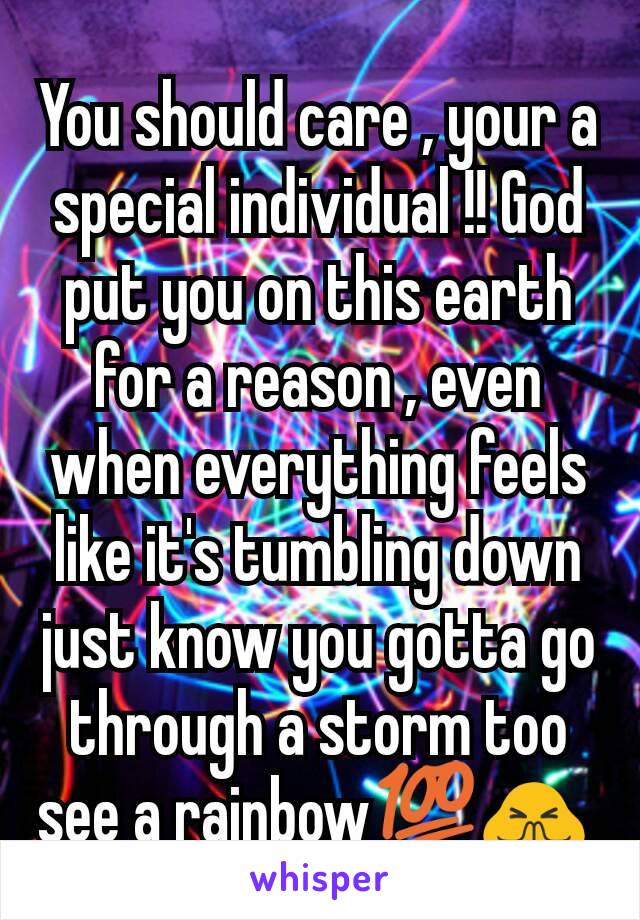 You should care , your a special individual !! God put you on this earth for a reason , even when everything feels like it's tumbling down just know you gotta go through a storm too see a rainbow💯🙏 