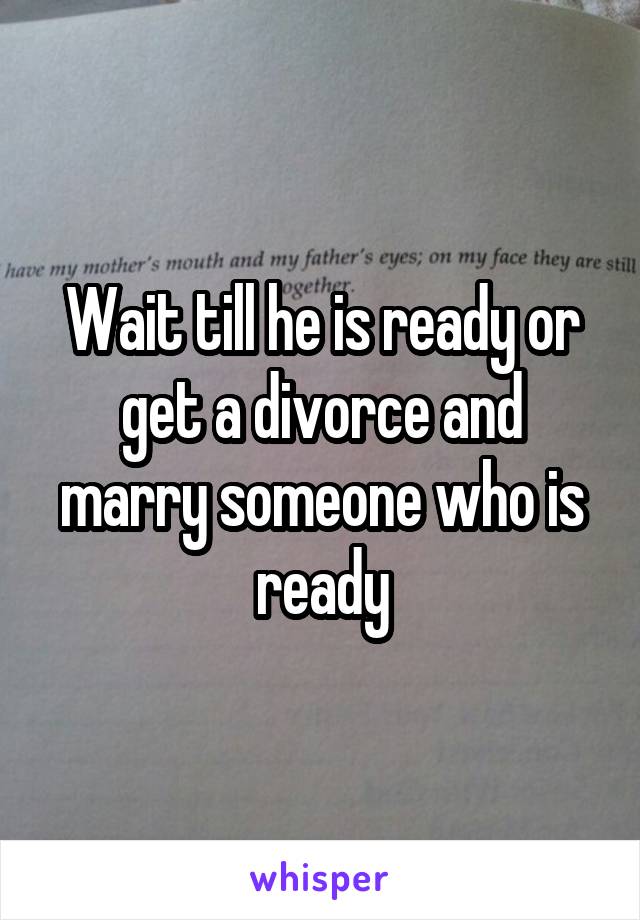 Wait till he is ready or get a divorce and marry someone who is ready