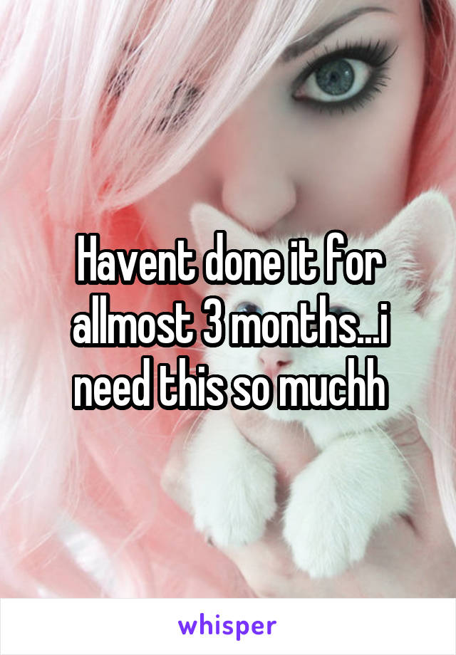 Havent done it for allmost 3 months...i need this so muchh