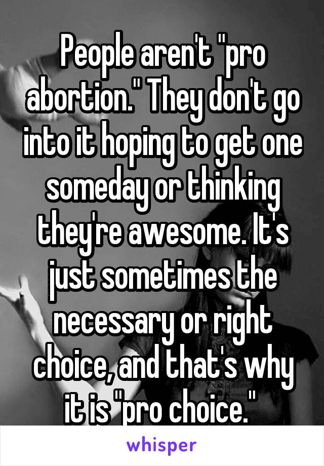 People aren't "pro abortion." They don't go into it hoping to get one someday or thinking they're awesome. It's just sometimes the necessary or right choice, and that's why it is "pro choice." 