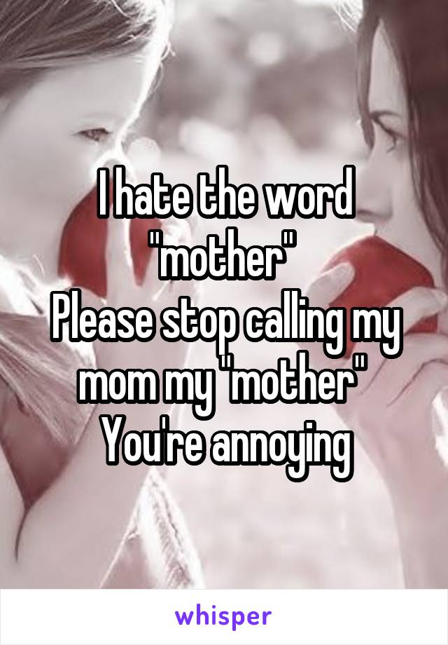 I hate the word "mother" 
Please stop calling my mom my "mother" 
You're annoying