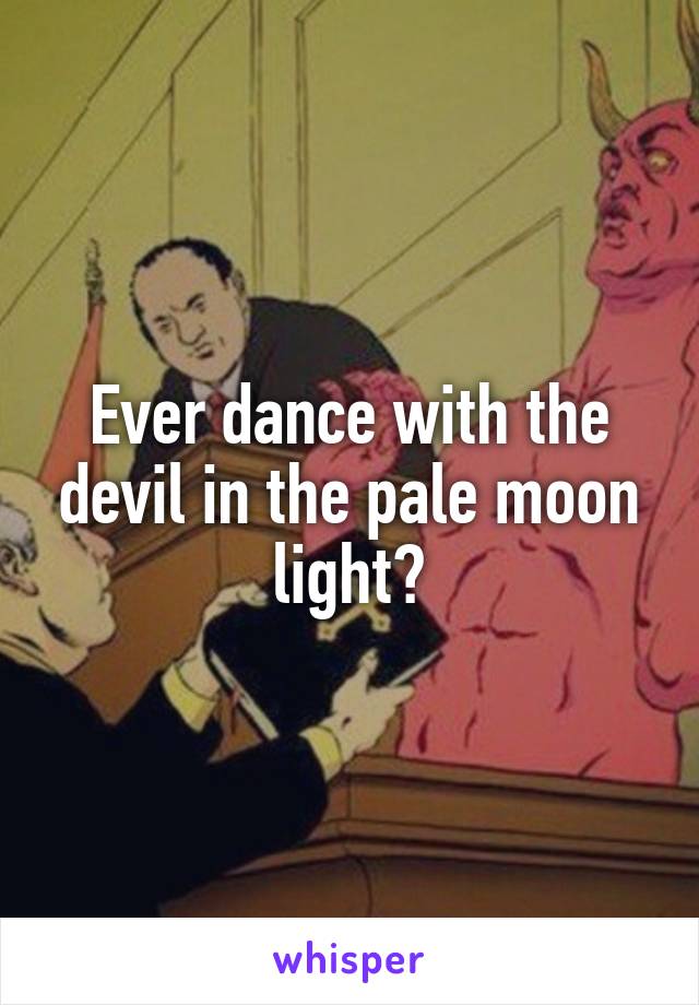 Ever dance with the devil in the pale moon light?