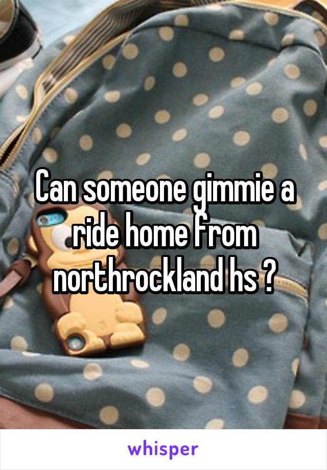 Can someone gimmie a ride home from northrockland hs ?