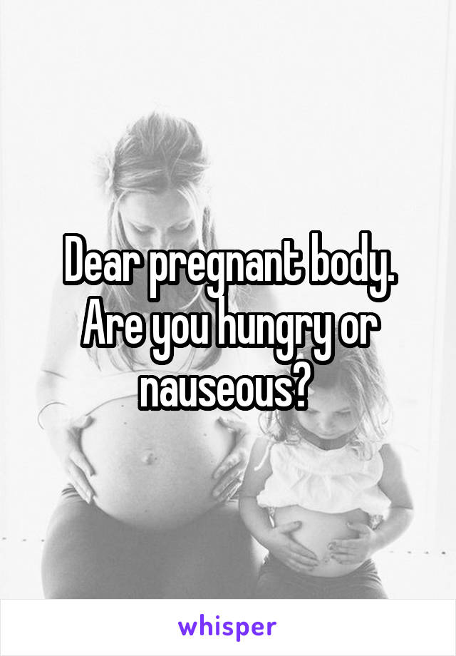 Dear pregnant body. Are you hungry or nauseous? 