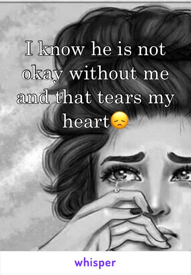I know he is not okay without me and that tears my heart😞




