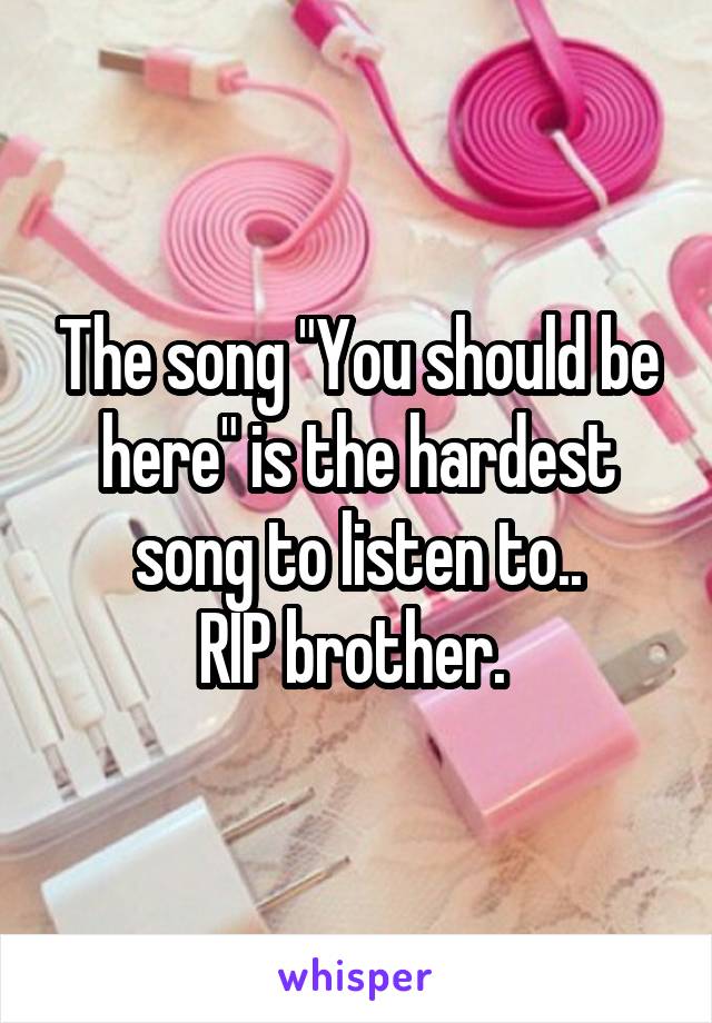 The song "You should be here" is the hardest song to listen to..
RIP brother. 
