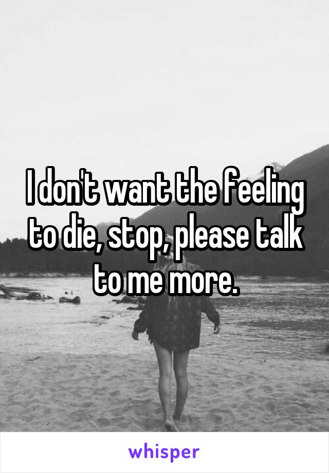 I don't want the feeling to die, stop, please talk to me more.
