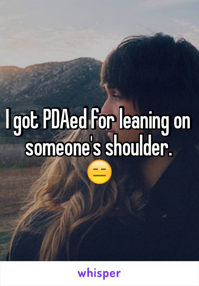 I got PDAed for leaning on someone's shoulder. 
😑