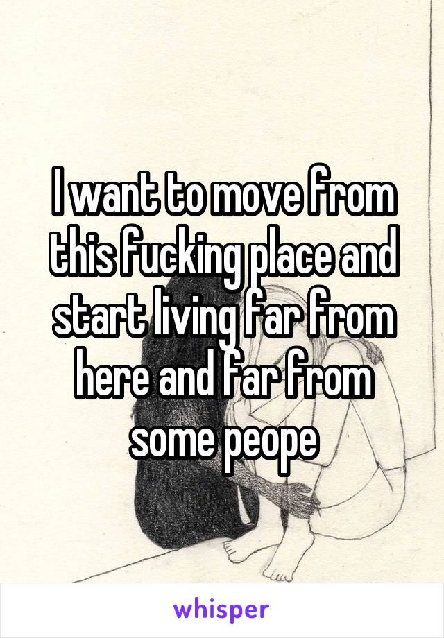 I want to move from this fucking place and start living far from here and far from some peope