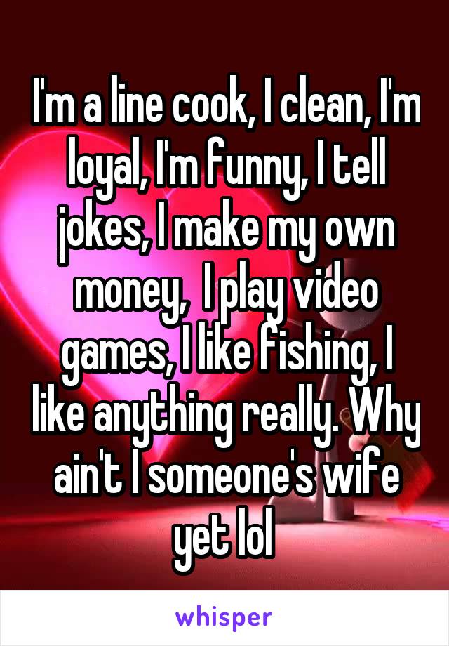 I'm a line cook, I clean, I'm loyal, I'm funny, I tell jokes, I make my own money,  I play video games, I like fishing, I like anything really. Why ain't I someone's wife yet lol 