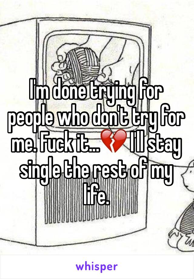 I'm done trying for people who don't try for me. Fuck it...💔 I'll stay single the rest of my life.