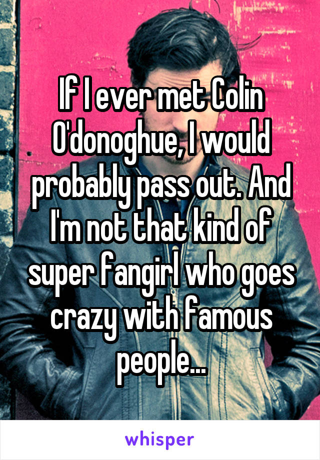 If I ever met Colin O'donoghue, I would probably pass out. And I'm not that kind of super fangirl who goes crazy with famous people...