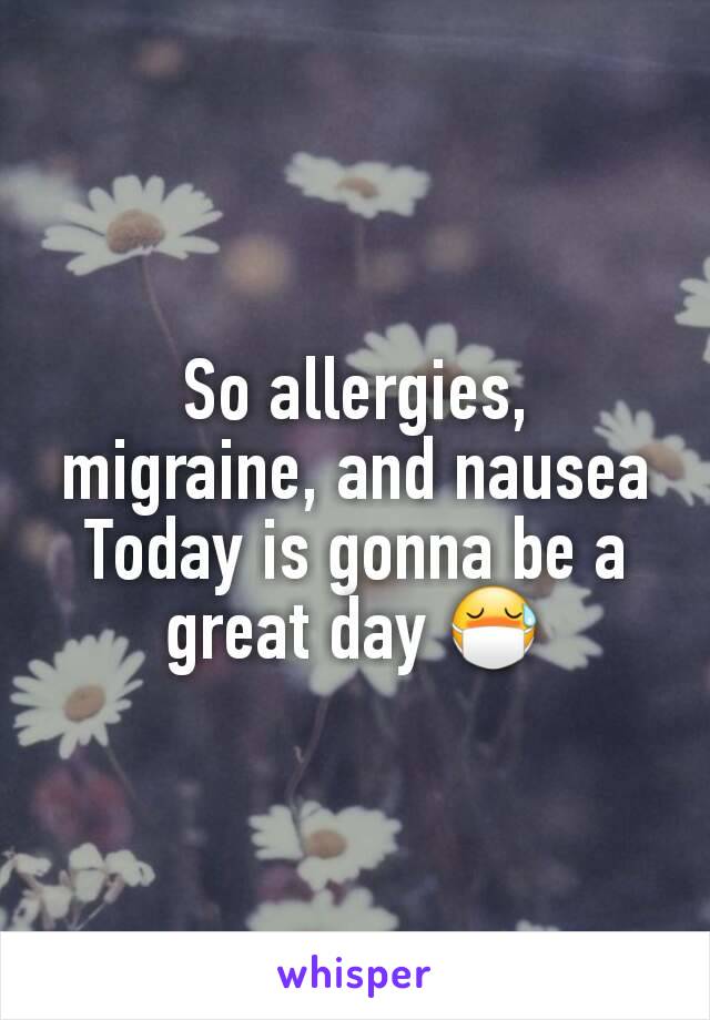 So allergies, migraine, and nausea
Today is gonna be a great day 😷