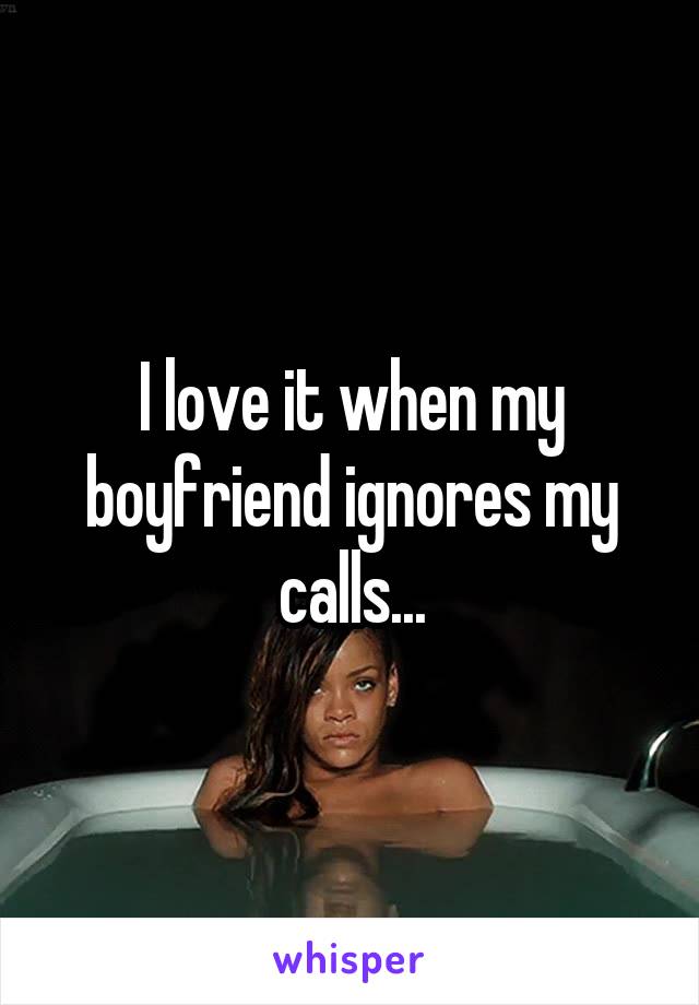 I love it when my boyfriend ignores my calls...