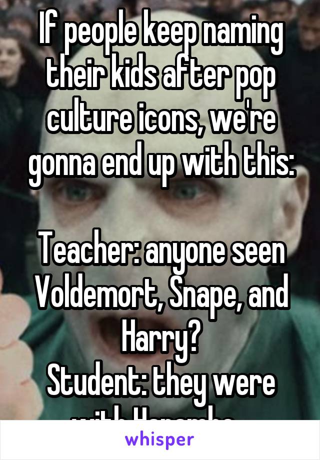 If people keep naming their kids after pop culture icons, we're gonna end up with this:

Teacher: anyone seen Voldemort, Snape, and Harry?
Student: they were with Harambe...