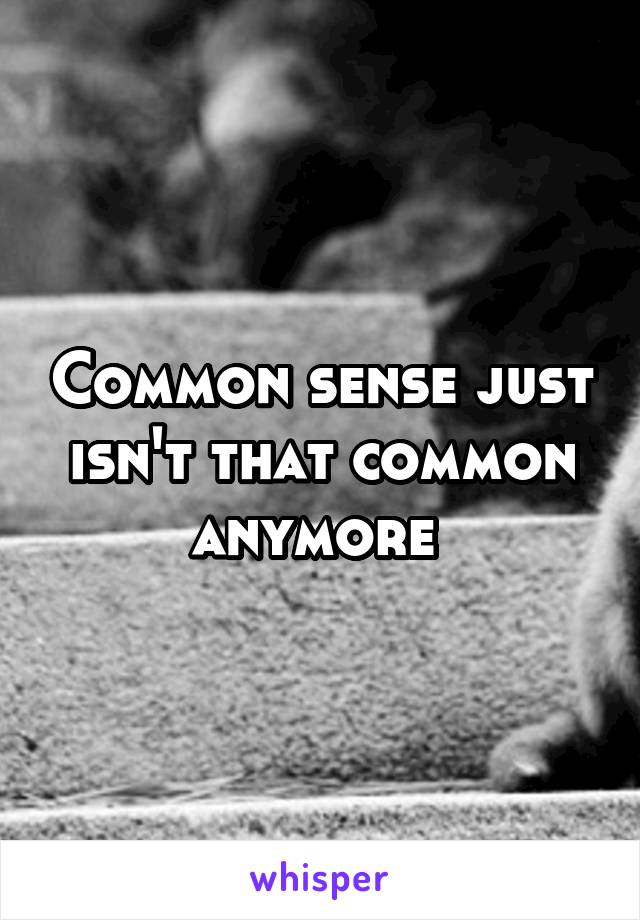 Common sense just isn't that common anymore 
