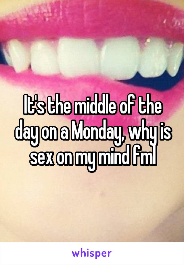 It's the middle of the day on a Monday, why is sex on my mind fml