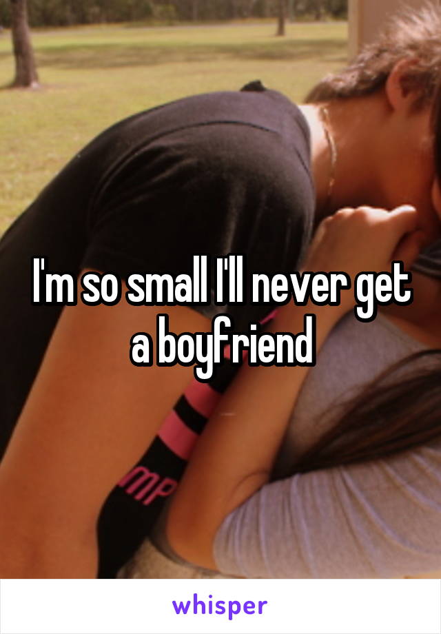 I'm so small I'll never get a boyfriend