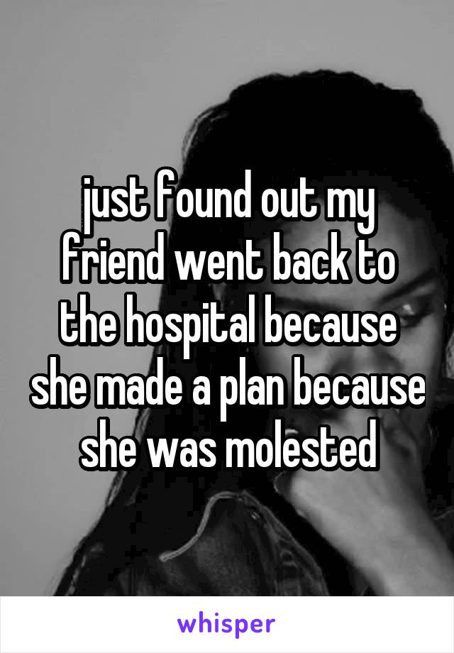 just found out my friend went back to the hospital because she made a plan because she was molested