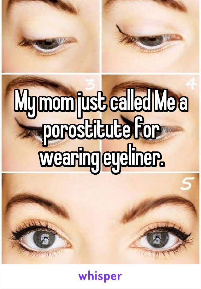 My mom just called Me a porostitute for wearing eyeliner.
