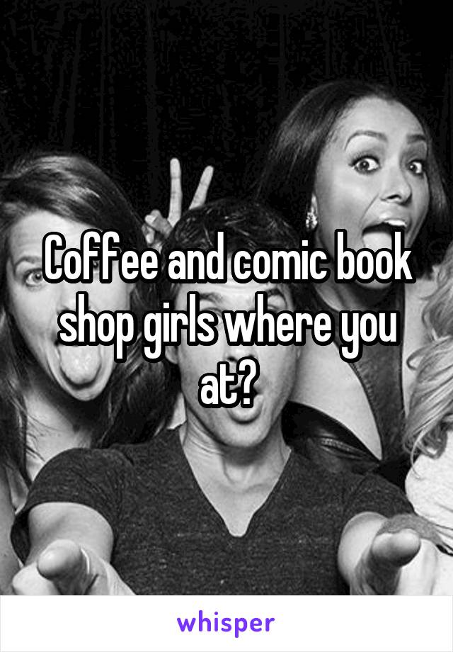 Coffee and comic book shop girls where you at?
