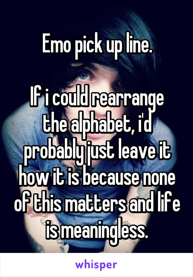 Emo pick up line.

If i could rearrange the alphabet, i'd probably just leave it how it is because none of this matters and life is meaningless.