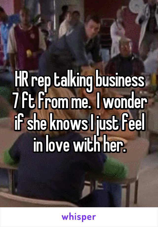 HR rep talking business 7 ft from me.  I wonder if she knows I just feel in love with her.