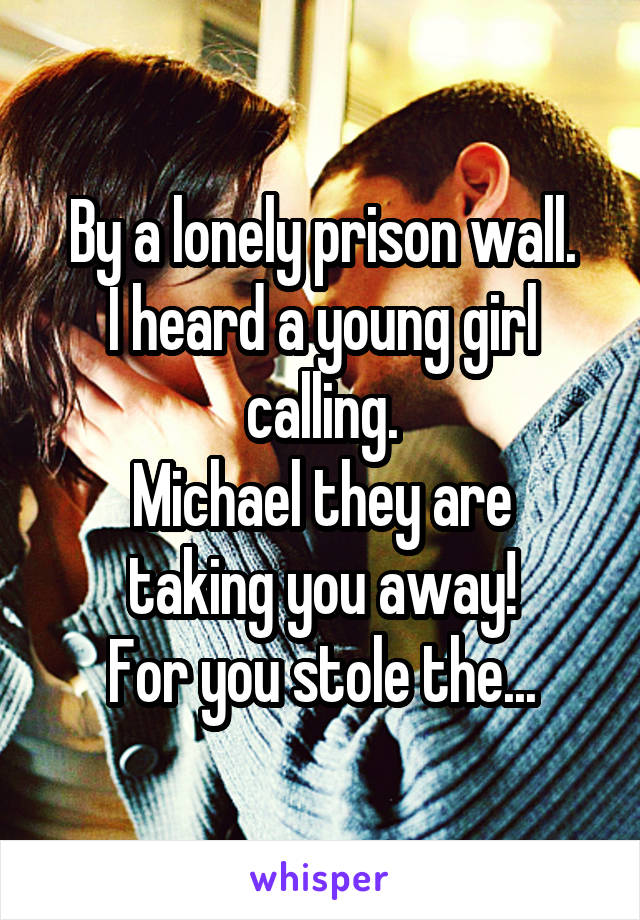 By a lonely prison wall.
I heard a young girl calling.
Michael they are taking you away!
For you stole the...