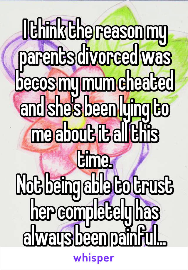 I think the reason my parents divorced was becos my mum cheated and she's been lying to me about it all this time.
Not being able to trust her completely has always been painful...