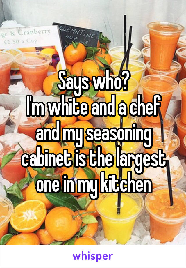 Says who?
I'm white and a chef and my seasoning cabinet is the largest one in my kitchen