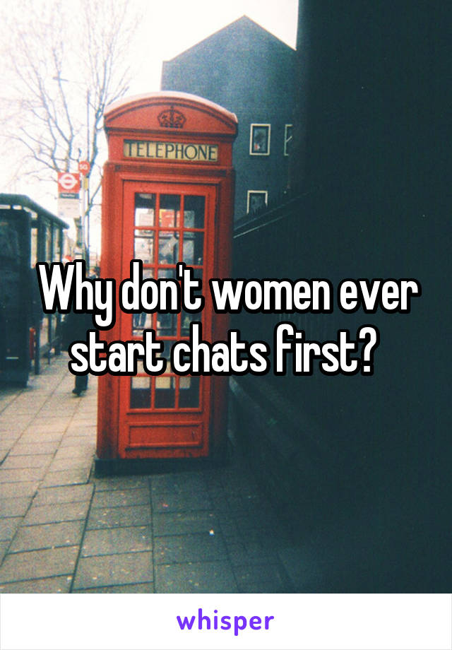 Why don't women ever start chats first? 