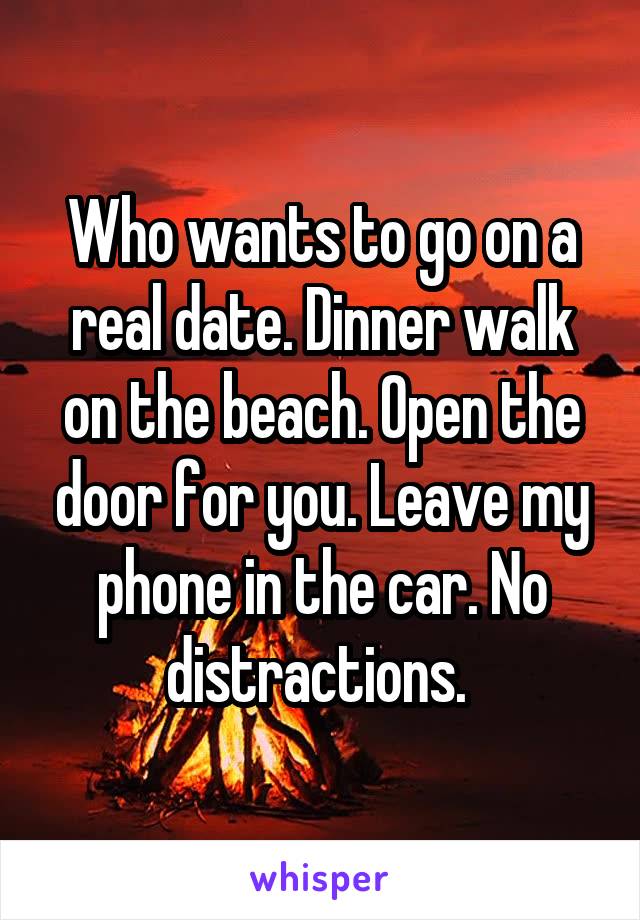 Who wants to go on a real date. Dinner walk on the beach. Open the door for you. Leave my phone in the car. No distractions. 