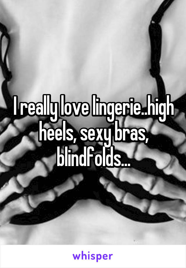 I really love lingerie..high heels, sexy bras, blindfolds...