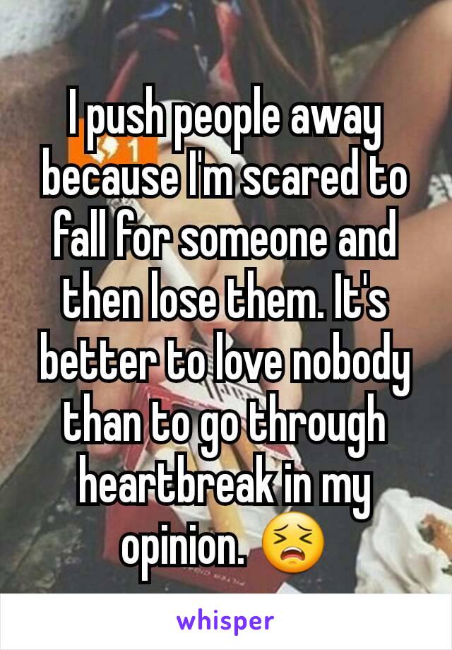 I push people away because I'm scared to fall for someone and then lose them. It's better to love nobody than to go through heartbreak in my opinion. 😣