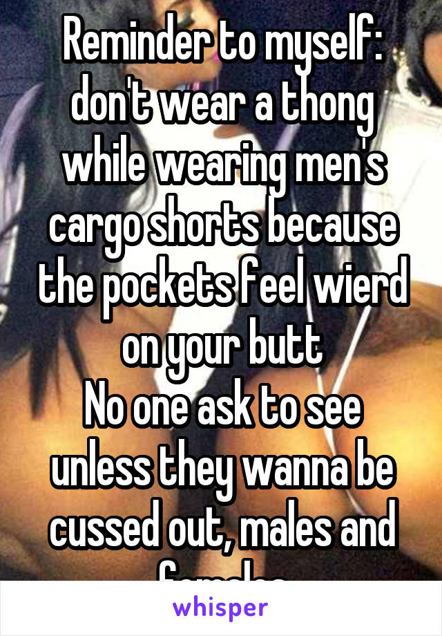 Reminder to myself: don't wear a thong while wearing men's cargo shorts because the pockets feel wierd on your butt
No one ask to see unless they wanna be cussed out, males and females