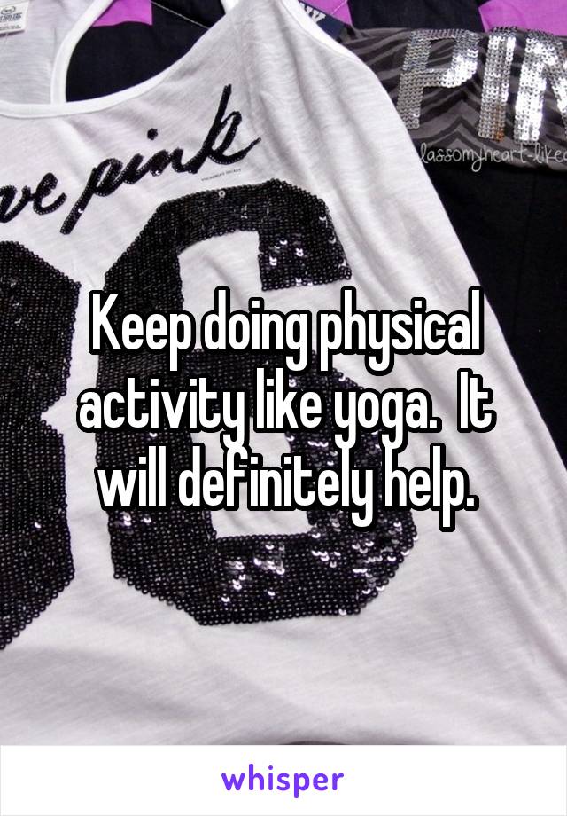 Keep doing physical activity like yoga.  It will definitely help.